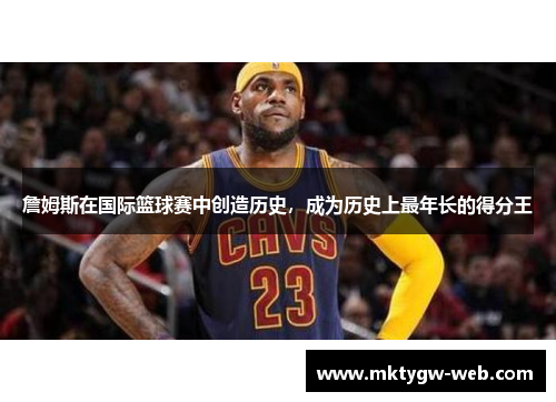 詹姆斯在国际篮球赛中创造历史，成为历史上最年长的得分王