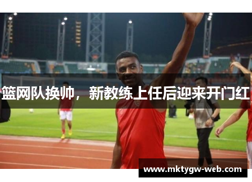 篮网队换帅，新教练上任后迎来开门红