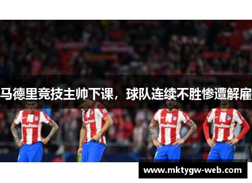 马德里竞技主帅下课，球队连续不胜惨遭解雇