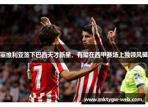 塞维利亚签下巴西天才新星，有望在西甲赛场上独领风骚