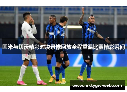 国米与切沃精彩对决录像回放全程重温比赛精彩瞬间