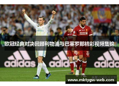 欧冠经典对决回顾利物浦与巴塞罗那精彩视频集锦