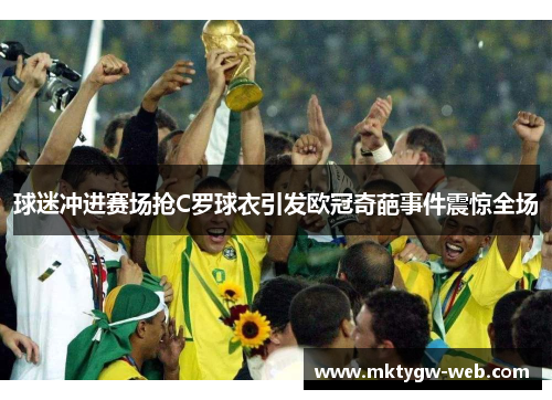 球迷冲进赛场抢C罗球衣引发欧冠奇葩事件震惊全场