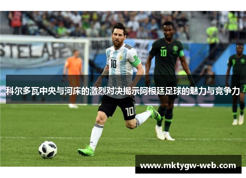 科尔多瓦中央与河床的激烈对决揭示阿根廷足球的魅力与竞争力