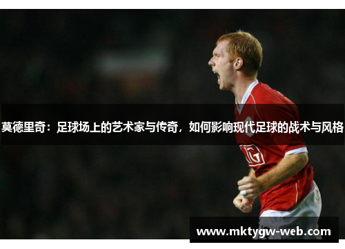 莫德里奇：足球场上的艺术家与传奇，如何影响现代足球的战术与风格