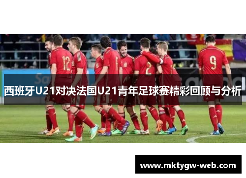 西班牙U21对决法国U21青年足球赛精彩回顾与分析