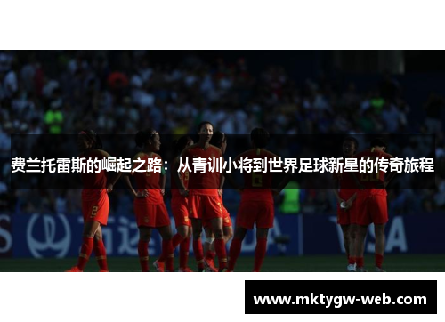 费兰托雷斯的崛起之路:从青训小将到世界足球新星的传奇旅程