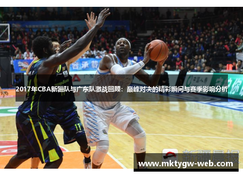 2017年CBA新疆队与广东队激战回顾：巅峰对决的精彩瞬间与赛季影响分析